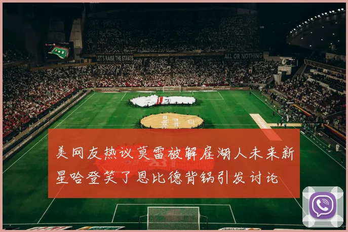 美网友热议莫雷被解雇湖人未来新星哈登笑了恩比德背锅引发讨论