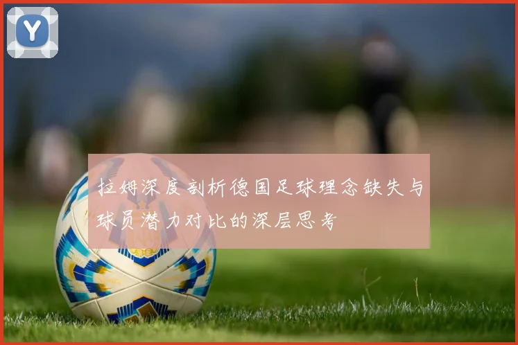 拉姆深度剖析德国足球理念缺失与球员潜力对比的深层思考