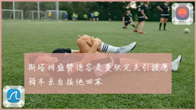 斯塔姆盛赞德容是曼联完美引援愿骑车亲自接他回家