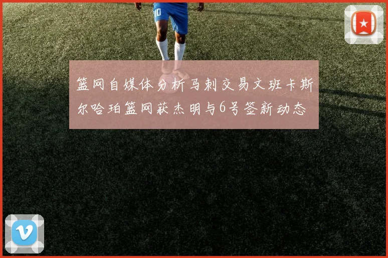 篮网自媒体分析马刺交易文班卡斯尔哈珀篮网获杰明与6号签新动态