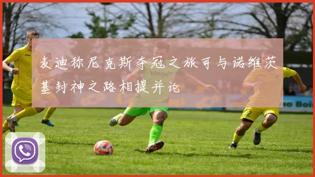 麦迪称尼克斯夺冠之旅可与诺维茨基封神之路相提并论
