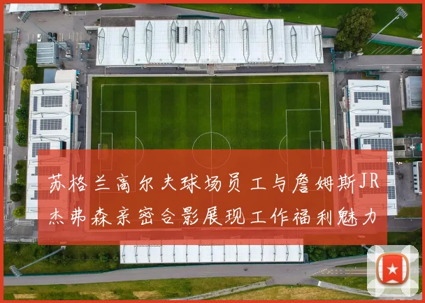 苏格兰高尔夫球场员工与詹姆斯JR杰弗森亲密合影展现工作福利魅力