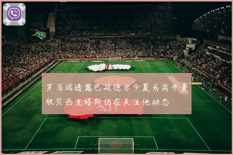 罗马诺透露巴延德尔今夏或离开曼联贝西克塔斯仍在关注他动态