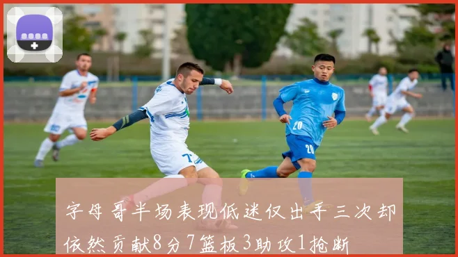字母哥半场表现低迷仅出手三次却依然贡献8分7篮板3助攻1抢断