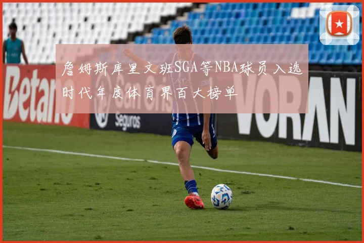 詹姆斯库里文班SGA等NBA球员入选时代年度体育界百大榜单