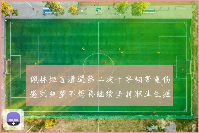 佩林坦言遭遇第二次十字韧带重伤感到绝望不想再继续坚持职业生涯