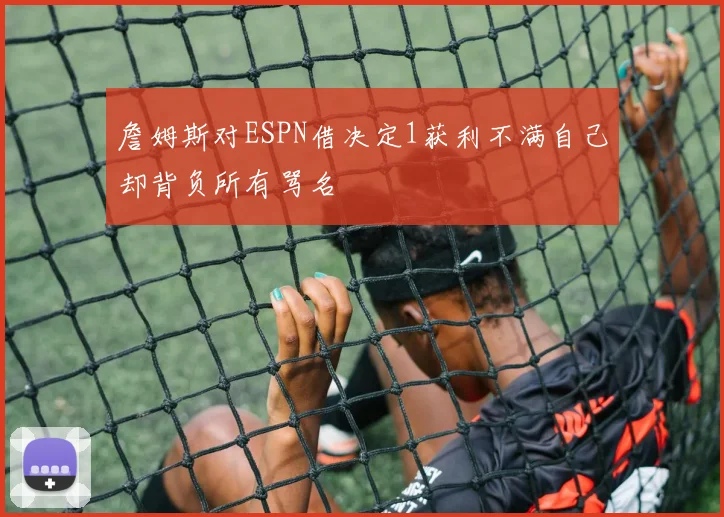 詹姆斯对ESPN借决定1获利不满自己却背负所有骂名