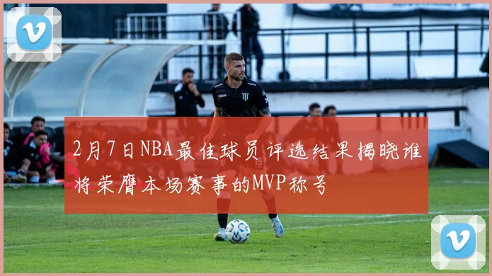 2月7日NBA最佳球员评选结果揭晓谁将荣膺本场赛事的MVP称号