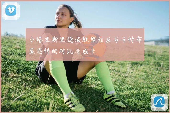 小塔里斯里德谈联盟经历与卡特布莱恩特的对比与成长