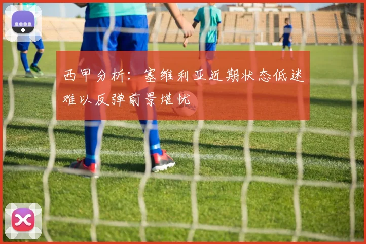 西甲分析：塞维利亚近期状态低迷难以反弹前景堪忧