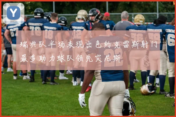 瑞典队半场表现出色约克雷斯射门最多助力球队领先突尼斯