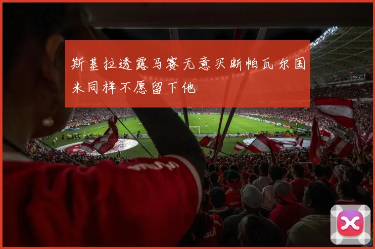 斯基拉透露马赛无意买断帕瓦尔国米同样不愿留下他